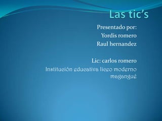 Las tic’s Presentado por: Yordis romero Raul hernandez Lic: carlos romero Institución educativa liceo moderno magangué 