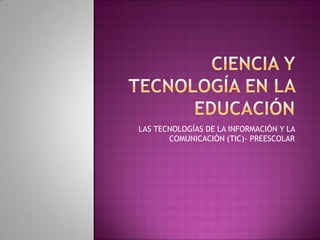 CIENCIA Y TECNOLOGÍA EN LA EDUCACIÓN LAS TECNOLOGÍAS DE LA INFORMACIÓN Y LA COMUNICACIÓN (TIC)- PREESCOLAR 