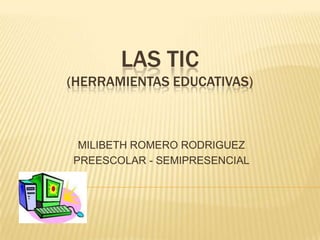 LAS TIC (Herramientas Educativas) MILIBETH ROMERO RODRIGUEZ PREESCOLAR - SEMIPRESENCIAL 