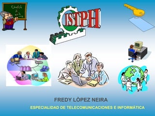 FREDY LÒPEZ NEIRA
ESPECIALIDAD DE TELECOMUNICACIONES E INFORMÁTICA
 