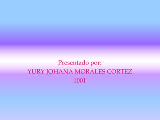 Presentado por: YURY JOHANA MORALES CORTEZ 1001 