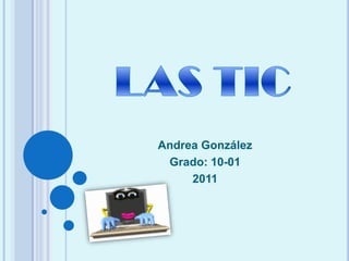 LAS TIC Andrea González Grado: 10-01 2011 