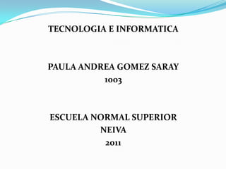 TECNOLOGIA E INFORMATICA PAULA ANDREA GOMEZ SARAY 1003 ESCUELA NORMAL SUPERIOR  NEIVA  2011 