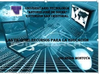 UNIVERSITARIO TECNOLOGÍA"ANTONIO JOSÉ DE SUCRE"EXTENSION SAN CRISTOBALLAS TIC COMO RECURSOS PARA LA EDUCACIÓN                                                                  ING.NEIDA MONTOYA 