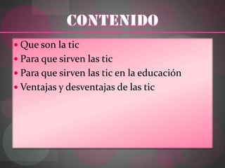 CONTENIDO<br />Que son la tic<br />Para que sirven las tic<br />Para que sirven las tic en la educación<br />Ventajas y de...
