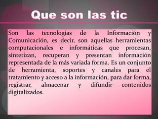 Que son las tic<br />Son las tecnologías de la Información y Comunicación, es decir, son aquellas herramientas computacion...
