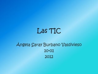 Las TIC

Ángela Saray Burbano Valdivieso
             10-01
              2012
 