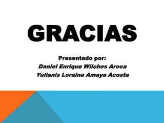 GRACIAS
       Presentado por:
 Daniel Enrique Wilches Aroca
Yulianis Loraine Amaya Acosta
 