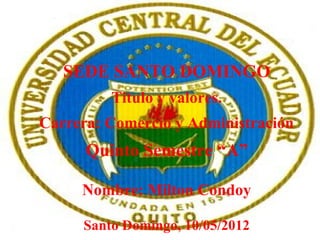 SEDE SANTO DOMINGO
         Titulo y valores.
Carrera: Comercio y Administración
      Quinto Semestre “A”

     Nombre: Milton Condoy

     Santo Domingo, 10/05/2012
 