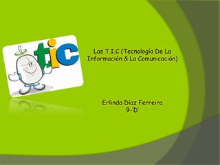 Las T.I.C (Tecnología De La
Información & La Comunicación)




     Erlinda Díaz Ferreira
             9-’D’
 