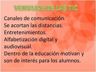 Canales de comunicación.
Se acortan las distancias.
Entretenimientos.
Alfabetización digital y
audiovisual.
Dentro de la educación motivan y
son de interés para los alumnos.
 
