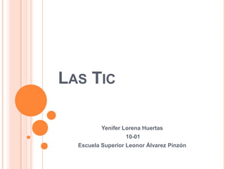 LAS TIC

          Yenifer Lorena Huertas
                  10-01
  Escuela Superior Leonor Álvarez Pinzón
 