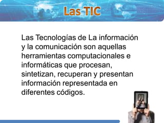 Las Tecnologías de La información
y la comunicación son aquellas
herramientas computacionales e
informáticas que procesan,
sintetizan, recuperan y presentan
información representada en
diferentes códigos.
 