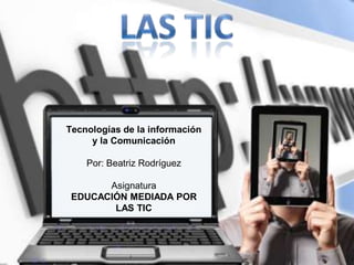 Tecnologías de la información
     y la Comunicación

    Por: Beatriz Rodríguez

       Asignatura
 EDUCACIÓN MEDIADA POR
        LAS TIC
 
