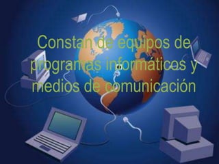 Constan de equipos de
programas informáticos y
medios de comunicación