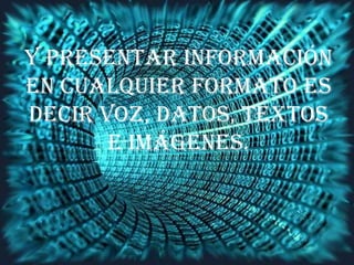 y presentar información
en cualquier formato es
decir voz, datos, textos
e imágenes.
