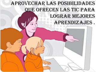 Aprovechar las posibilidades
que ofrecen las Tic para
lograr mejores
aprendizajes .