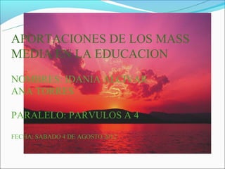 APORTACIONES DE LOS MASS
MEDIA EN LA EDUCACION
NOMBRES: IDANIA ALCIVAR
ANA TORRES

PARALELO: PARVULOS A 4

FECHA: SABADO 4 DE AGOSTO 2012
 