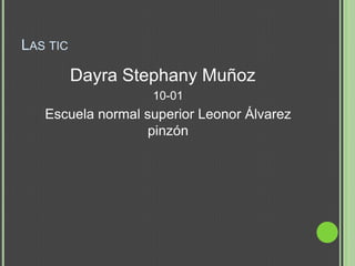 LAS TIC

          Dayra Stephany Muñoz
                   10-01
   Escuela normal superior Leonor Álvarez
                   pinzón
 