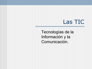 Las TIC
Tecnologías de la
Información y la
Comunicación.
 