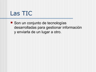 Las TIC
Son un conjunto de tecnologías
desarrolladas para gestionar información
y enviarla de un lugar a otro.