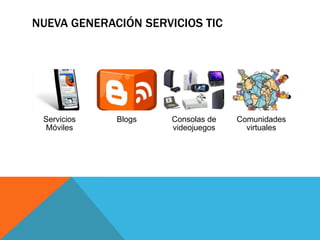 NUEVA GENERACIÓN SERVICIOS TIC




 Servicios   Blogs    Consolas de   Comunidades
 Móviles              videojuegos     virtuales
 