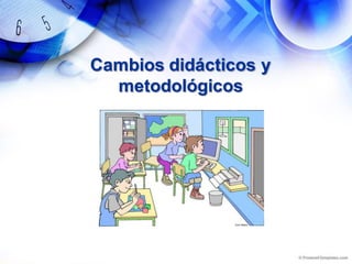 Cambios didácticos y
metodológicos
 