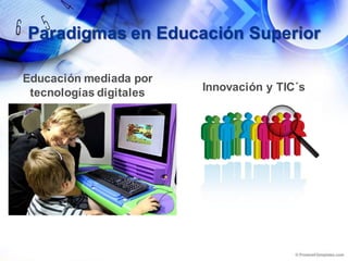 Educación mediada por
tecnologías digitales Innovación y TIC´s
Paradigmas en Educación Superior
 