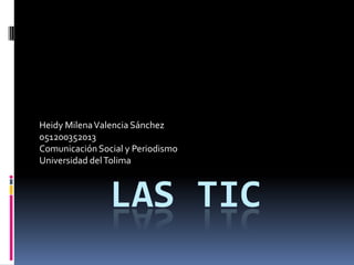 LAS TIC
Heidy MilenaValencia Sánchez
051200352013
ComunicaciónSocial y Periodismo
Universidad delTolima
 