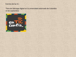Eventos de las tic :
*foro de liderazgo digital en la universidad externado de Colombia
13 de septiembre
 