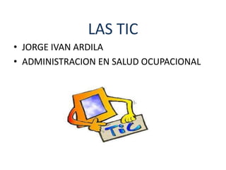 LAS TIC
• JORGE IVAN ARDILA
• ADMINISTRACION EN SALUD OCUPACIONAL
 