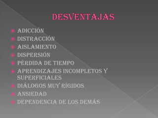  Adicción
 Distracción
 aislamiento
 Dispersión
 Pérdida de tiempo
 Aprendizajes incompletos y
superficiales
 Diálogos muy rígidos
 Ansiedad
 Dependencia de los demás
 