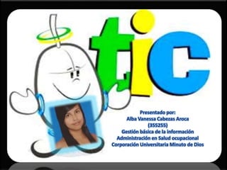LAS TIC
Presentado por:
Alba Vanessa Cabezas Aroca
(355255)
Gestión básica de la información
Administración en Salud ocupacional
Corporación Universitaria Minuto de Dios
 