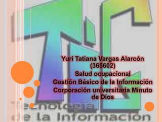 Yuri Tatiana Vargas Alarcón
(365602)
Salud ocupacional
Gestión Básico de la Información
Corporación universitaria Minuto
de Dios
 