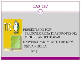 LAS TIC
PRESENTADO POR
FRANCYLORENA DIAZ PROFESOR:
MIGUEL ANGEL TOVAR
UNIVERSIDAD MINUTO DE DIOS
NEIVA –HUILA
2013
 