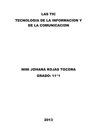 LAS TIC
TECNOLOGIA DE LA INFORMACION Y
DE LA COMUNICACION

NINI JOHANA ROJAS TOCORA
GRADO: 11*1

2013

 
