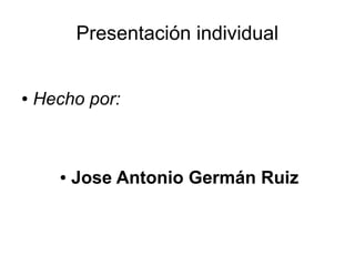 Presentación individual

●

Hecho por:

●

Jose Antonio Germán Ruiz

 