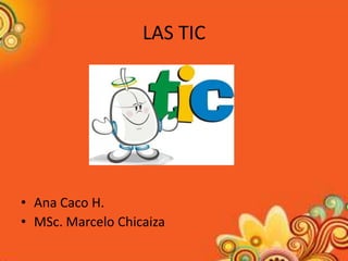 LAS TIC

• Ana Caco H.
• MSc. Marcelo Chicaiza

 