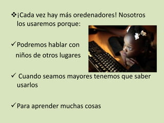¡Cada vez hay más oredenadores! Nosotros
los usaremos porque:
Podremos hablar con
niños de otros lugares
 Cuando seamos mayores tenemos que saber
usarlos
Para aprender muchas cosas

 
