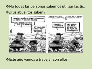 No todas las personas sabemos utilizar las tic.
¿Tus abuelitos saben?

Este año vamos a trabajar con ellos.

 