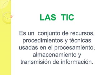 LAS TIC
Es un conjunto de recursos,
procedimientos y técnicas
usadas en el procesamiento,
almacenamiento y
transmisión de información.

 