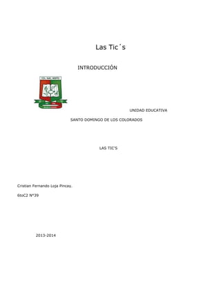 Las Tic´s
INTRODUCCIÓN

UNIDAD EDUCATIVA
SANTO DOMINGO DE LOS COLORADOS

LAS TIC'S

Cristian Fernando Loja Pincay.
6toC2 N°39

2013-2014

 