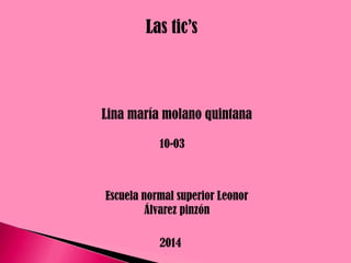 Las tic’s

Lina maría molano quintana
10-03

Escuela normal superior Leonor
Álvarez pinzón
2014

 