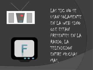 LAS TIC NO SE
USAN SOLAMENTE
EN LA WEB SINO
QUE ESTAN
PRESENTES EN LA
RADIO, LA
TELEVICION
ENTRE MUCHAS
MAS.

 