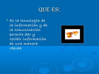Que es:
Es la tecnología de
la información y de
la comunicación
permite dar y
recibir información
de una manera
rápida