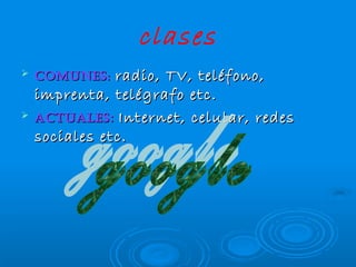 clases
radio, TV, teléfono,
imprenta, telégrafo etc.
ACtuAles : Internet, celular, redes
sociales etc.
Comunes: