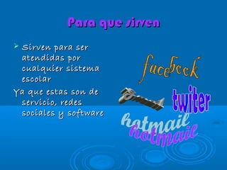 Para que sirven
Sirven para ser
atendidas por
cualquier sistema
escolar
Ya que estas son de
servicio, redes
sociales y software
