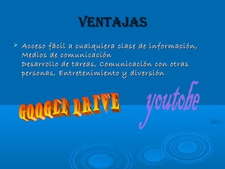 VENTAJAS
Acceso fácil a cualquiera clase de información,
Medios de comunicación
Desarrollo de tareas, Comunicación con otras
personas, Entretenimiento y diversión .