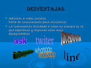 DESVENTAJAS
Adicción a redes sociales
Falta de conocimiento para utilizarlos
La información brindada a veces no siempre es la
que esperamos y algunas veces muy
desagradables