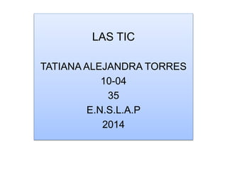 LAS TIC
TATIANA ALEJANDRA TORRES
10-04
35
E.N.S.L.A.P
2014

 